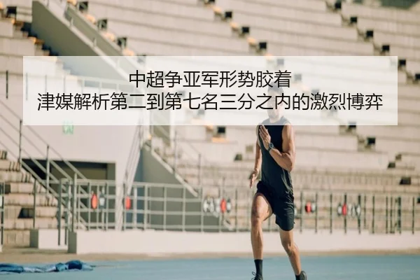 中超争亚军形势胶着 津媒解析第二到第七名三分之内的激烈博弈
