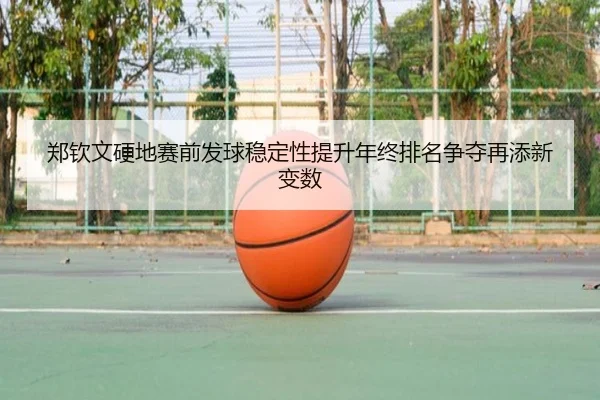 郑钦文硬地赛前发球稳定性提升年终排名争夺再添新变数